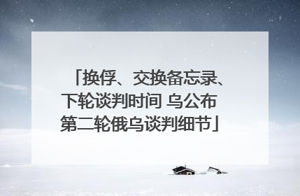 换俘、交换备忘录、下轮谈判时间 乌公布第二轮俄乌谈判细节