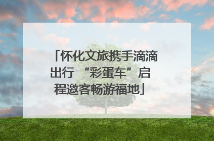 怀化文旅携手滴滴出行 “彩蛋车”启程邀客畅游福地