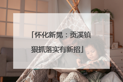怀化新晃：贡溪镇狠抓落实有新招