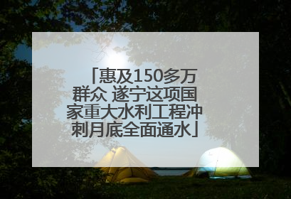 惠及150多万群众 遂宁这项国家重大水利工程冲刺月底全面通水
