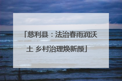 慈利县：法治春雨润沃土 乡村治理焕新颜