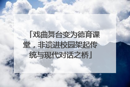 戏曲舞台变为德育课堂，非遗进校园架起传统与现代对话之桥
