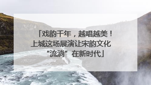 戏韵千年，越唱越美！上城这场展演让宋韵文化“流淌”在新时代