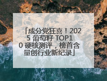 成分党狂喜！2025 葡萄籽 TOP10 硬核测评，榜首含量创行业新纪录
