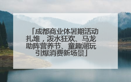 成都商业体暑期活动扎堆，泼水狂欢、马龙助阵营养节、童趣潮玩引爆消费新场景