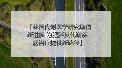 我国代谢医学研究取得新进展 为肥胖及代谢疾病治疗提供新路径