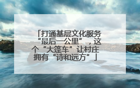 打通基层文化服务“最后一公里”，这个“大篷车”让村庄拥有“诗和远方”