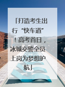 打造考生出行“快车道”！高考首日，冰城交警全员上岗为梦想护航