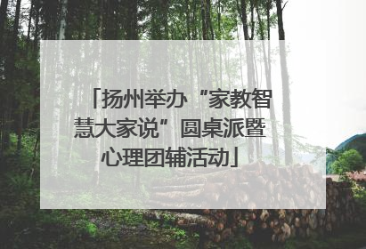 扬州举办“家教智慧大家说”圆桌派暨心理团辅活动