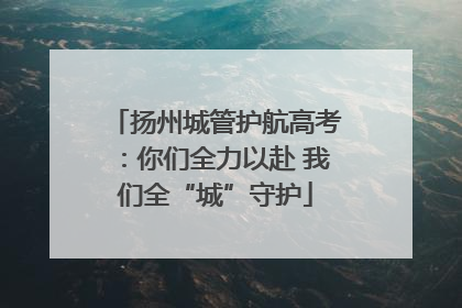 扬州城管护航高考：你们全力以赴 我们全“城”守护
