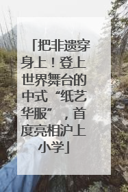 把非遗穿身上！登上世界舞台的中式“纸艺华服”，首度亮相沪上小学