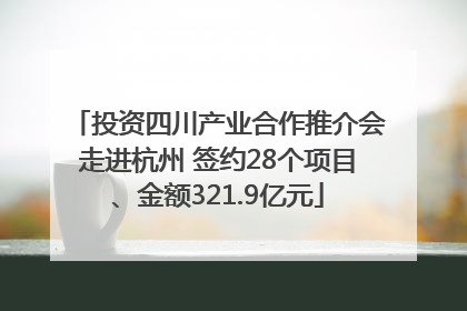 投资四川产业合作推介会走进杭州 签约28个项目、金额321.9亿元