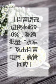 抖音辟谣退货率超90%，称遭批量“水军”攻击抖音电商，高管回应