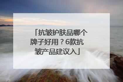 抗皱护肤品哪个牌子好用？6款抗皱产品建议入