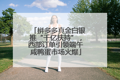 拼多多真金白银推“千亿扶持”，西部订单引领端午咸鸭蛋市场火爆