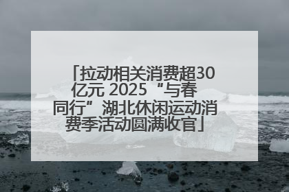 拉动相关消费超30亿元 2025“与春同行”湖北休闲运动消费季活动圆满收官