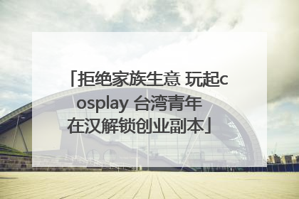 拒绝家族生意 玩起cosplay 台湾青年在汉解锁创业副本
