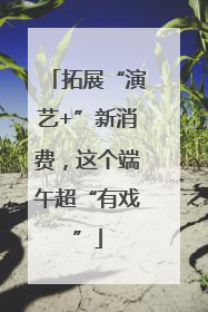 拓展“演艺+”新消费，这个端午超“有戏”