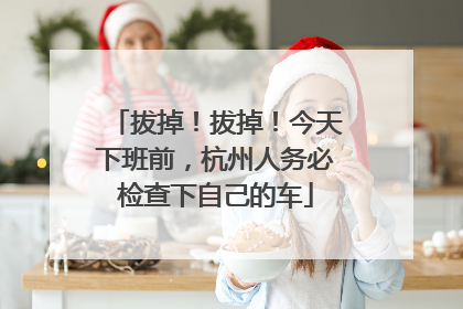 拔掉！拔掉！今天下班前，杭州人务必检查下自己的车