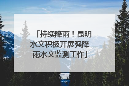 持续降雨！昆明水文积极开展强降雨水文监测工作