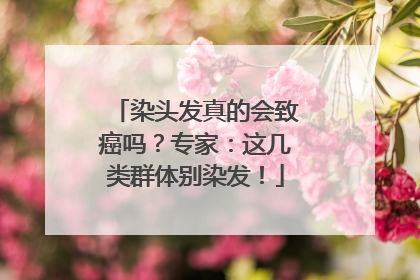 染头发真的会致癌吗？专家：这几类群体别染发！