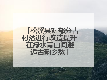 松溪县对部分古村落进行改造提升 在绿水青山间邂逅古韵乡愁