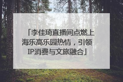 李佳琦直播间点燃上海乐高乐园热情，引领IP消费与文旅融合