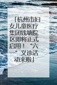 杭州市妇女儿童医疗集团钱塘院区即将正式启用！“六一”义诊活动来啦