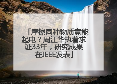 摩擦同种物质竟能起电？周江华执着求证33年，研究成果在IEEE发表