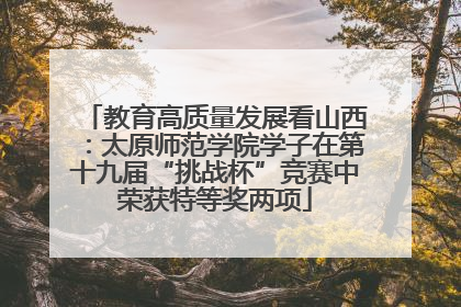 教育高质量发展看山西：太原师范学院学子在第十九届“挑战杯”竞赛中荣获特等奖两项