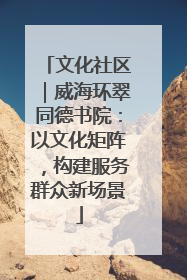 文化社区｜威海环翠同德书院：以文化矩阵，构建服务群众新场景