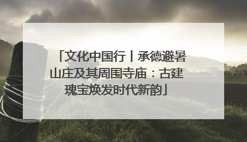 文化中国行丨承德避暑山庄及其周围寺庙：古建瑰宝焕发时代新韵