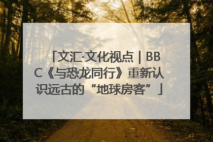 文汇·文化视点｜BBC《与恐龙同行》重新认识远古的“地球房客”