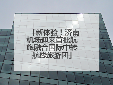 新体验！济南机场迎来首批航旅融合国际中转航线旅游团