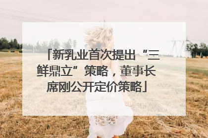 新乳业首次提出“三鲜鼎立”策略，董事长席刚公开定价策略
