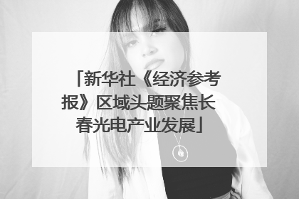 新华社《经济参考报》区域头题聚焦长春光电产业发展