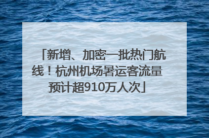 新增、加密一批热门航线！杭州机场暑运客流量预计超910万人次