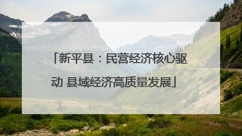 新平县：民营经济核心驱动 县域经济高质量发展