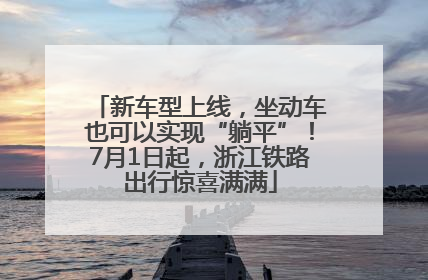 新车型上线，坐动车也可以实现“躺平”！7月1日起，浙江铁路出行惊喜满满