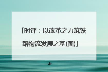 时评：以改革之力筑铁路物流发展之基(图)