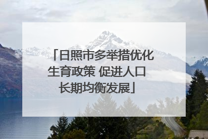 日照市多举措优化生育政策 促进人口长期均衡发展