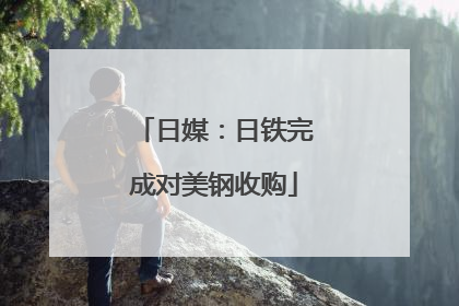 日媒：日铁完成对美钢收购