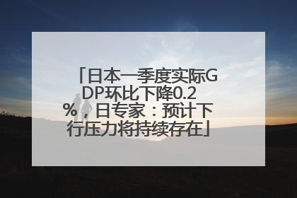 日本一季度实际GDP环比下降0.2%，日专家：预计下行压力将持续存在