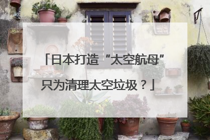 日本打造“太空航母”只为清理太空垃圾？