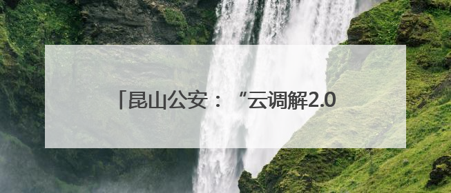 昆山公安：“云调解2.0”跑出矛盾化解“加速度”