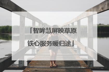 智眸慧屏映草原 铁心服务暖归途