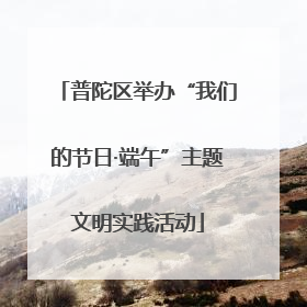 普陀区举办“我们的节日·端午”主题文明实践活动