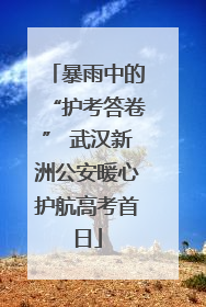 暴雨中的“护考答卷” 武汉新洲公安暖心护航高考首日