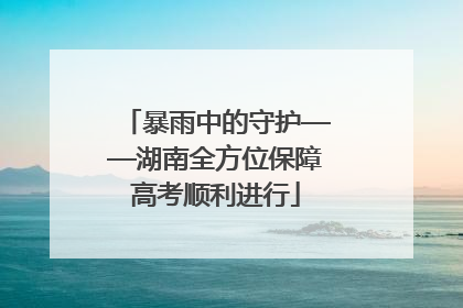 暴雨中的守护——湖南全方位保障高考顺利进行