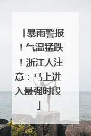 暴雨警报！气温猛跌！浙江人注意：马上进入最强时段
